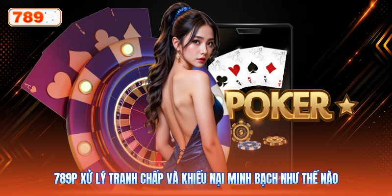 789P Xử Lý Tranh Chấp Và Khiếu Nại Minh Bạch Như Thế Nào