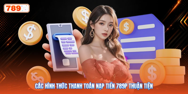 Các hình thức thanh toán nạp tiền 789P thuận tiện