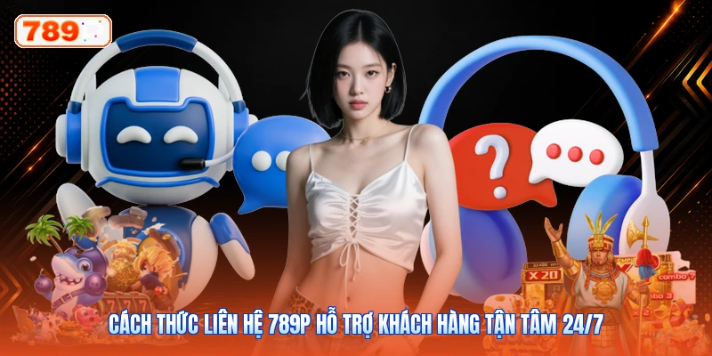 Cách Thức Liên Hệ 789P Hỗ Trợ Khách Hàng Tận Tâm 24/7