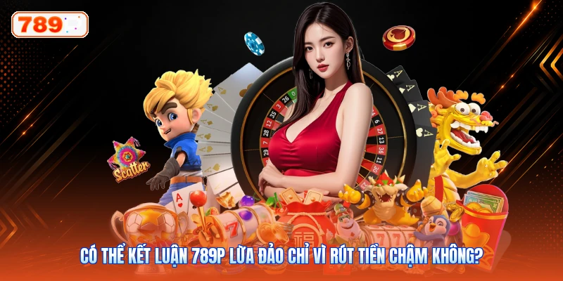 Có thể kết luận 789P lừa đảo chỉ vì rút tiền chậm không?