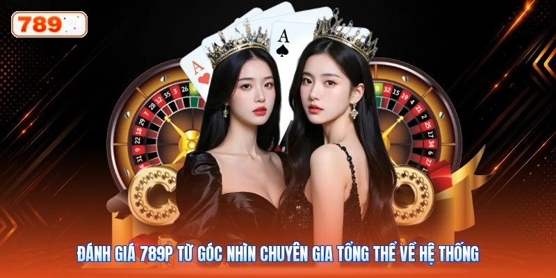 Đánh Giá 789P Từ Góc Nhìn Chuyên Gia Tổng Thể Về Hệ Thống