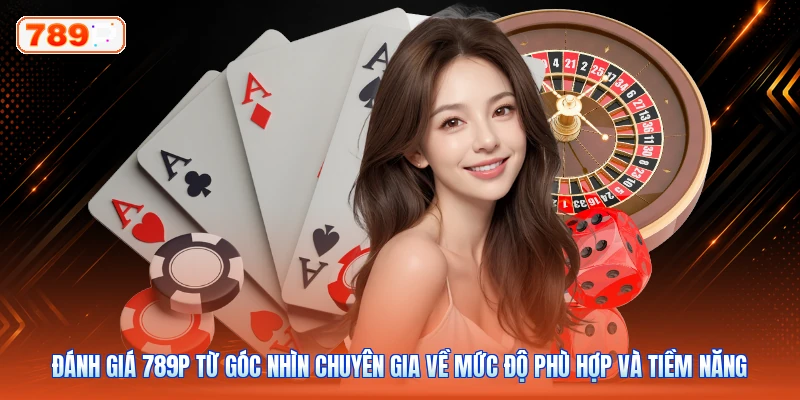 Đánh Giá 789P Từ Góc Nhìn Chuyên Gia Về Mức Độ Phù Hợp Và Tiềm Năng