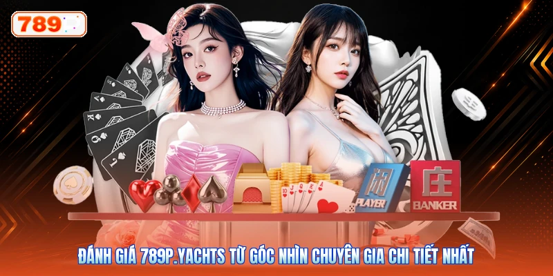 Đánh Giá 789P.Yachts Từ Góc Nhìn Chuyên Gia Chi Tiết Nhất