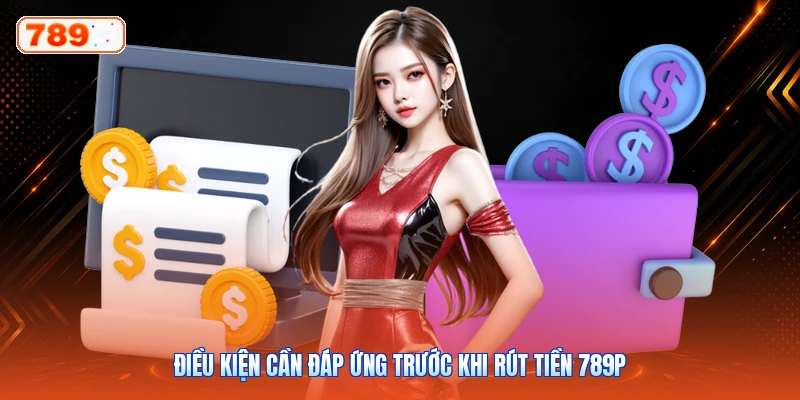 Điều kiện cần đáp ứng trước khi rút tiền 789P