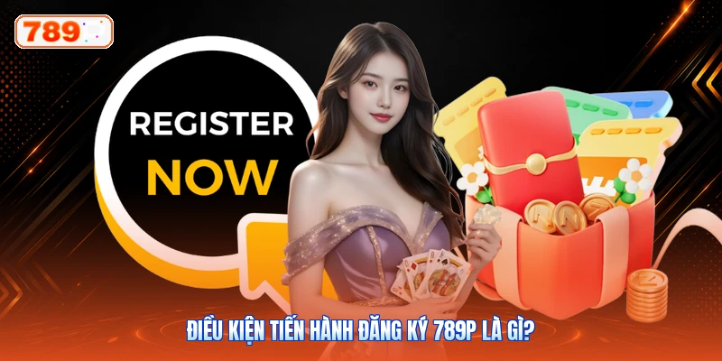 Điều kiện tiến hành đăng ký 789P là gì?
