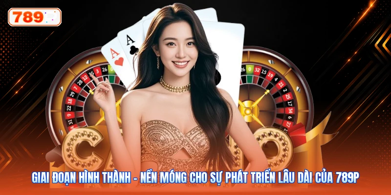 Giai đoạn hình thành – Nền móng cho sự phát triển lâu dài của 789P