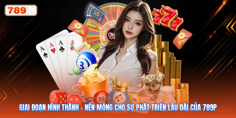 Giai đoạn hình thành – Nền móng cho sự phát triển lâu dài của 789P