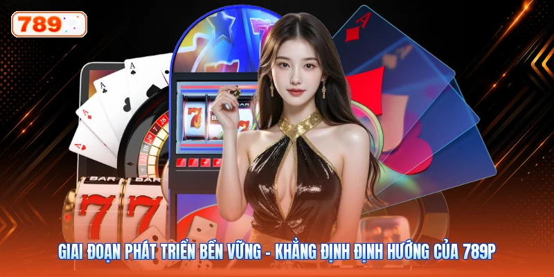 Giai đoạn phát triển bền vững – Khẳng định định hướng của 789P