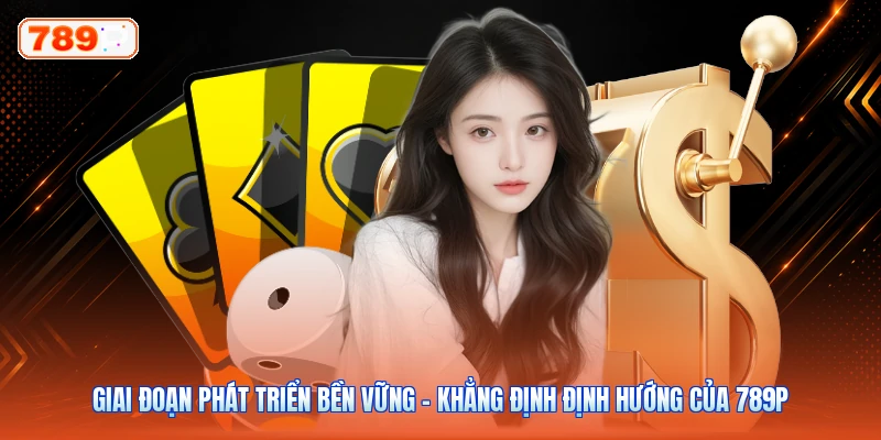 Giai đoạn phát triển bền vững – Khẳng định định hướng của 789P
