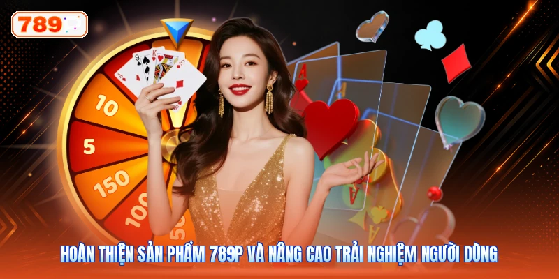 Hoàn thiện sản phẩm 789P và nâng cao trải nghiệm người dùng