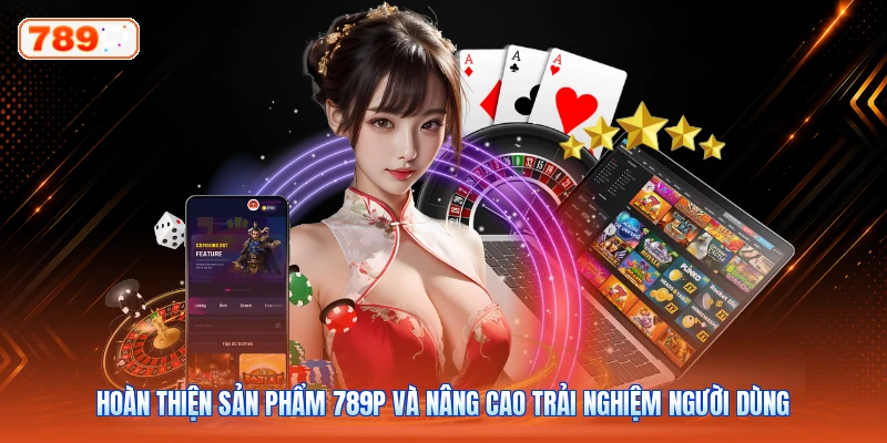 Hoàn thiện sản phẩm 789P và nâng cao trải nghiệm người dùng