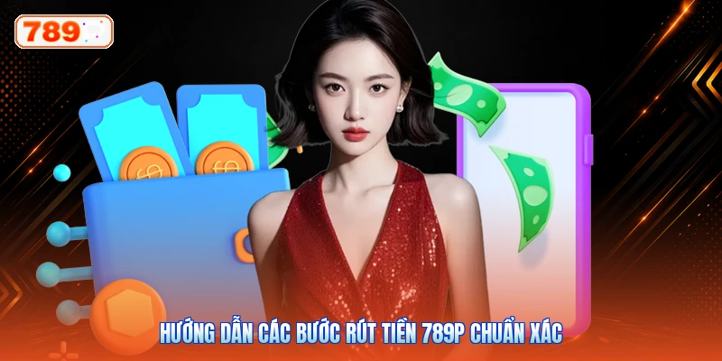 Hướng dẫn các bước rút tiền 789P chuẩn xác