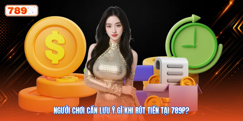 Người chơi cần lưu ý gì khi rút tiền tại 789P?