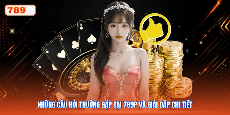 Những Câu Hỏi Thường Gặp Tại 789P Và Giải Đáp Chi Tiết