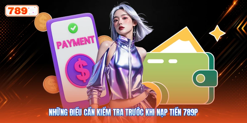 Những điều cần kiểm tra trước khi nạp tiền 789P
