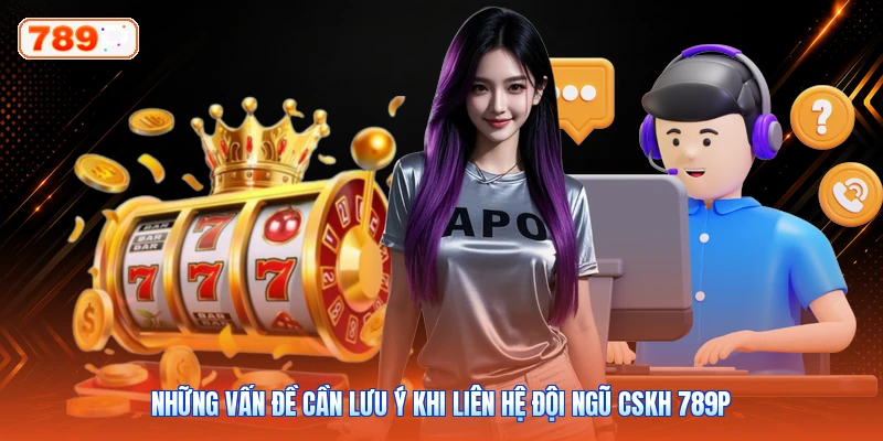 Những vấn đề cần lưu ý khi liên hệ đội ngũ CSKH 789P