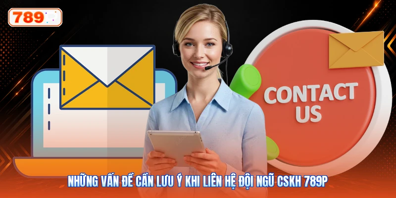 Những Vấn Đề Cần Lưu Ý Khi Liên Hệ Đội Ngũ CSKH 789P