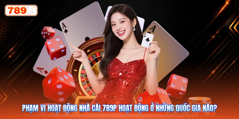 Phạm Vi Hoạt Động Nhà Cái 789P Hoạt Động Ở Những Quốc Gia Nào?