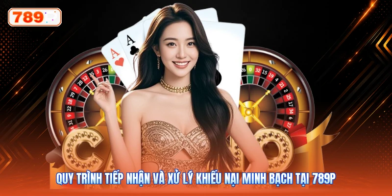 Quy trình tiếp nhận và xử lý khiếu nại minh bạch tại 789P