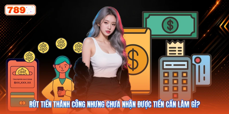Rút tiền thành công nhưng chưa nhận được tiền cần làm gì?