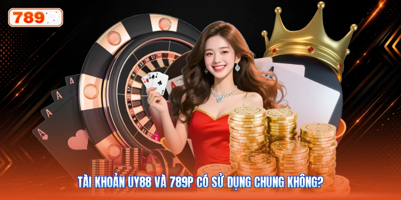 Tài khoản UY88 và 789P có sử dụng chung không?