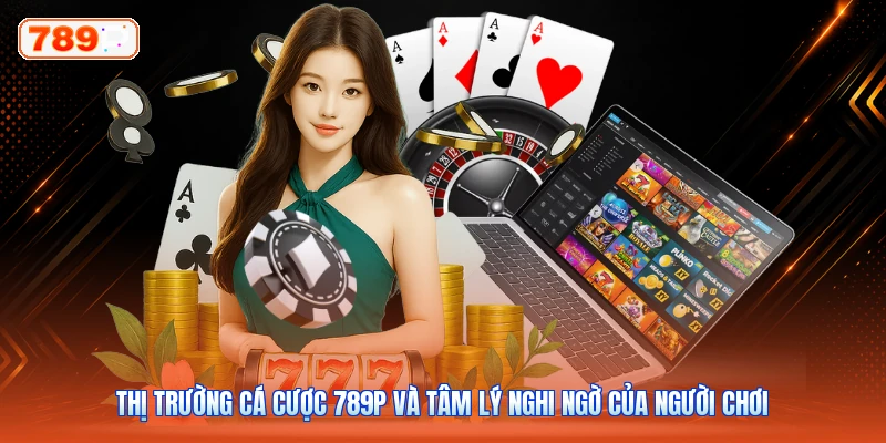 Thị trường cá cược 789P và tâm lý nghi ngờ của người chơi