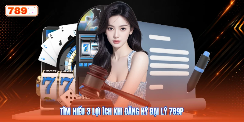 Tìm hiểu 3 lợi ích khi đăng ký đại lý 789P