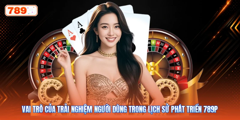 Vai trò của trải nghiệm người dùng trong lịch sử phát triển 789P