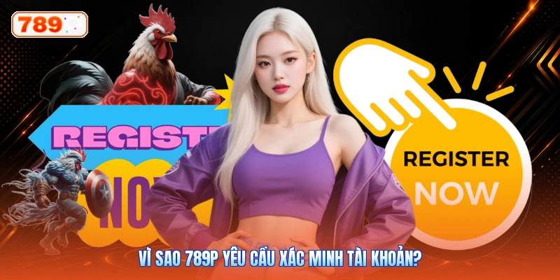 Vì sao 789P yêu cầu xác minh tài khoản?